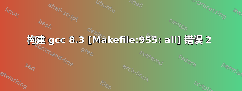 构建 gcc 8.3 [Makefile:955: all] 错误 2