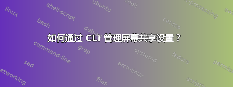 如何通过 CLI 管理屏幕共享设置？