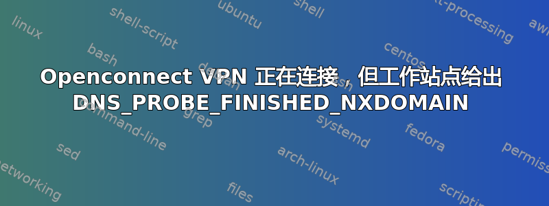 Openconnect VPN 正在连接，但工作站点给出 DNS_PROBE_FINISHED_NXDOMAIN