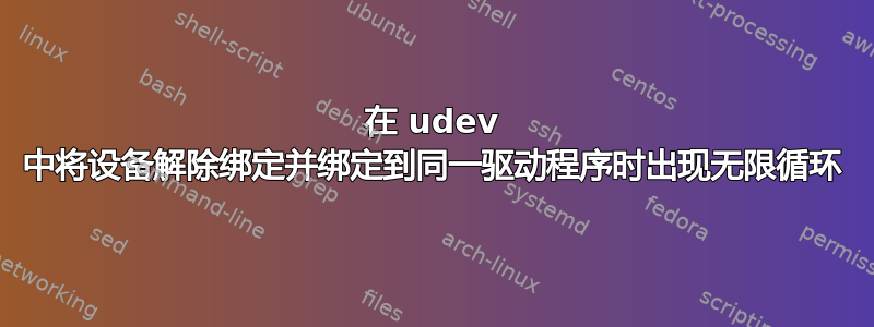 在 udev 中将设备解除绑定并绑定到同一驱动程序时出现无限循环