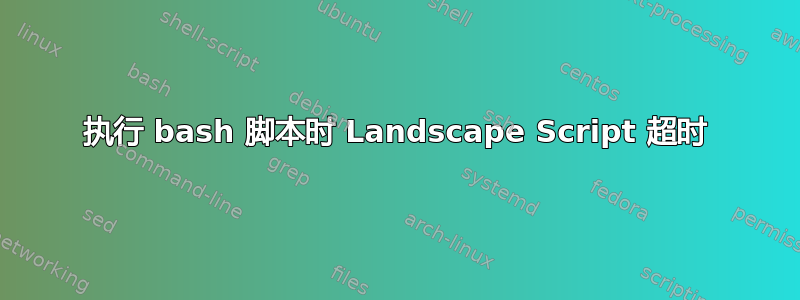 执行 bash 脚本时 Landscape Script 超时