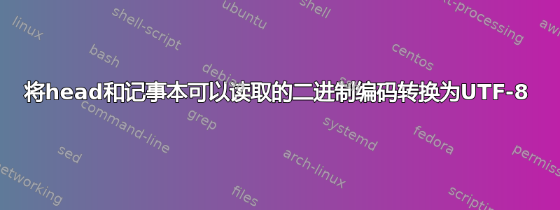 将head和记事本可以读取的二进制编码转换为UTF-8