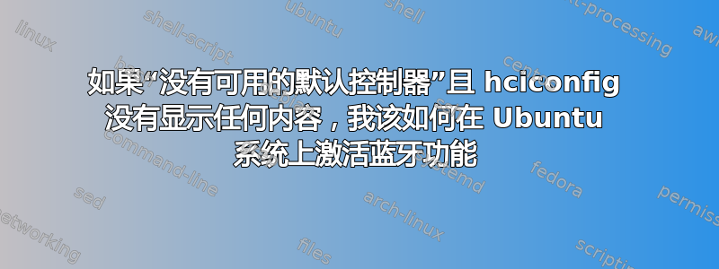 如果“没有可用的默认控制器”且 hciconfig 没有显示任何内容，我该如何在 Ubuntu 系统上激活蓝牙功能