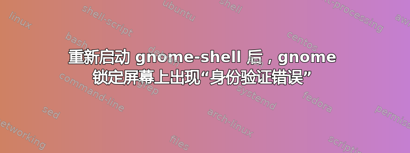 重新启动 gnome-shell 后，gnome 锁定屏幕上出现“身份验证错误”