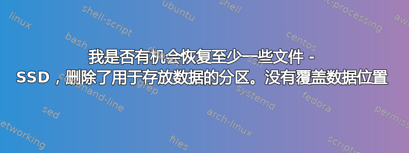 我是否有机会恢复至少一些文件 - SSD，删除了用于存放数据的分区。没有覆盖数据位置