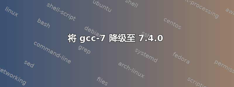 将 gcc-7 降级至 7.4.0