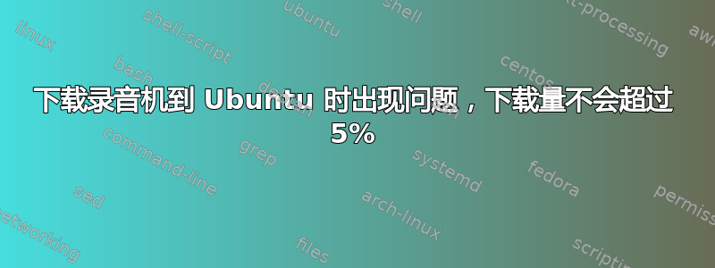 下载录音机到 Ubuntu 时出现问题，下载量不会超过 5%