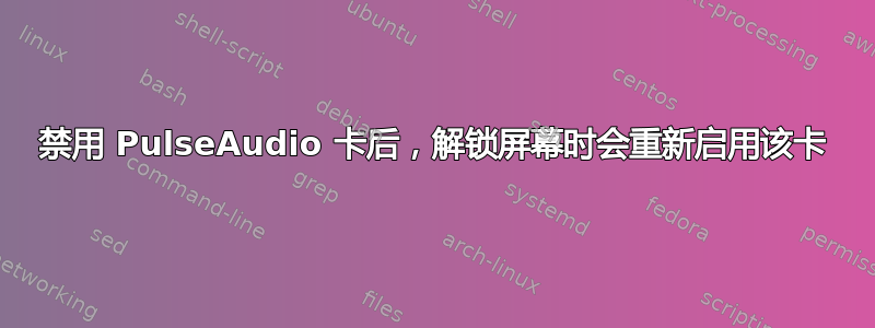 禁用 PulseAudio 卡后，解锁屏幕时会重新启用该卡