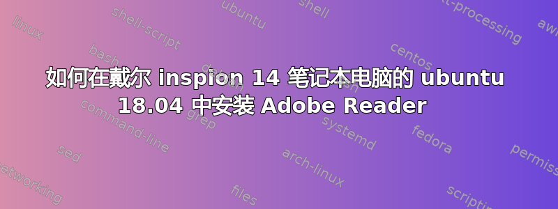 如何在戴尔 inspion 14 笔记本电脑的 ubuntu 18.04 中安装 Adob​​e Reader 