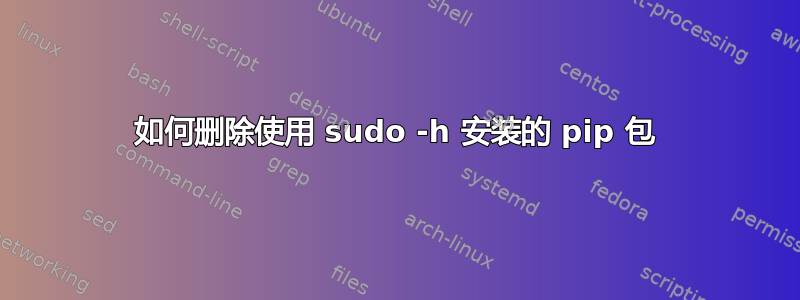 如何删除使用 sudo -h 安装的 pip 包