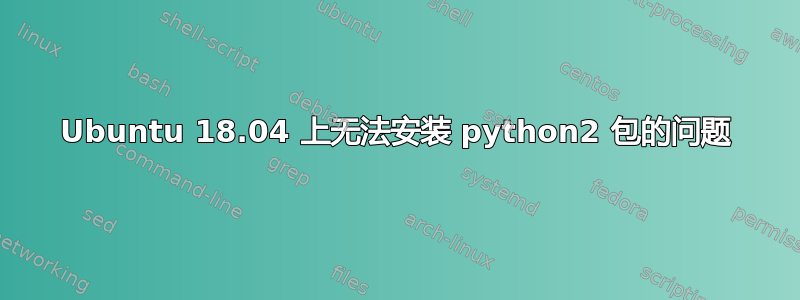 Ubuntu 18.04 上无法安装 python2 包的问题