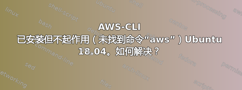 AWS-CLI 已安装但不起作用（未找到命令“aws”）Ubuntu 18.04。如何解决？