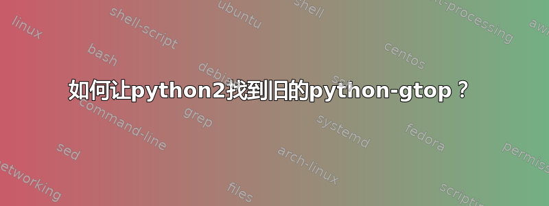 如何让python2找到旧的python-gtop？