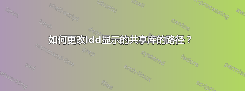 如何更改ldd显示的共享库的路径？