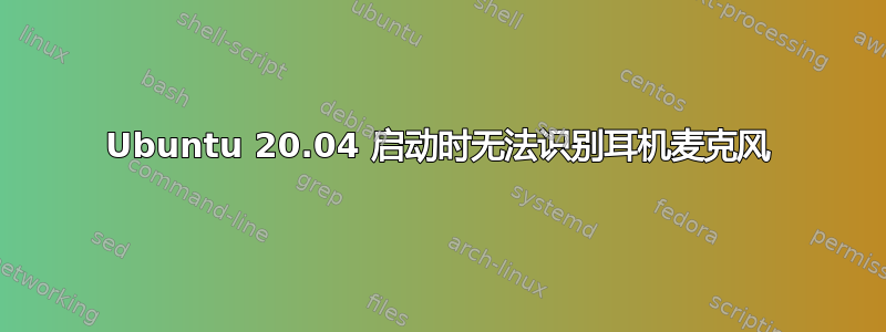 Ubuntu 20.04 启动时无法识别耳机麦克风