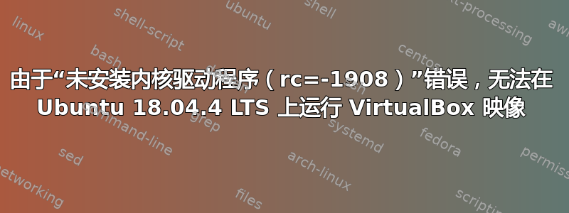 由于“未安装内核驱动程序（rc=-1908）”错误，无法在 Ubuntu 18.04.4 LTS 上运行 VirtualBox 映像