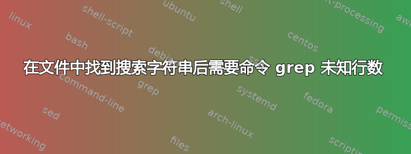 在文件中找到搜索字符串后需要命令 grep 未知行数