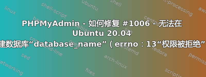 PHPMyAdmin - 如何修复 #1006 - 无法在 Ubuntu 20.04 中创建数据库“database_name”（errno：13“权限被拒绝”）？