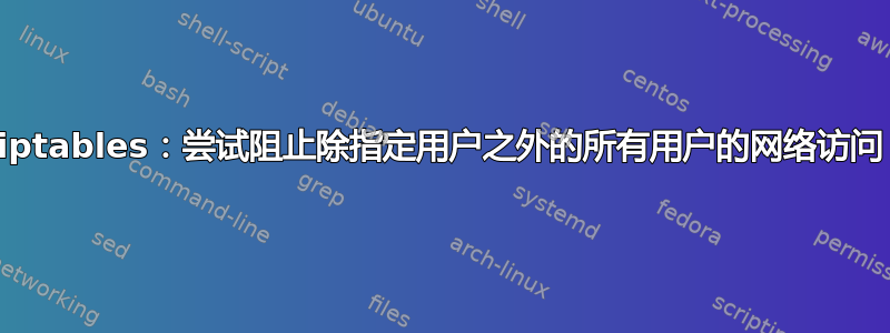 iptables：尝试阻止除指定用户之外的所有用户的网络访问