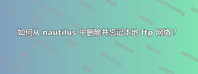 如何从 nautilus 中删除并忘记本地 ftp 网络？