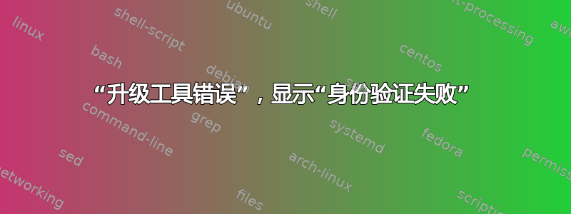 “升级工具错误”，显示“身份验证失败”