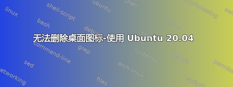 无法删除桌面图标-使用 Ubuntu 20.04 