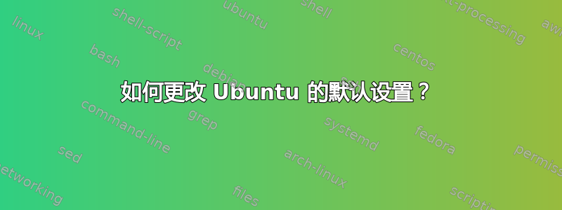 如何更改 Ubuntu 的默认设置？