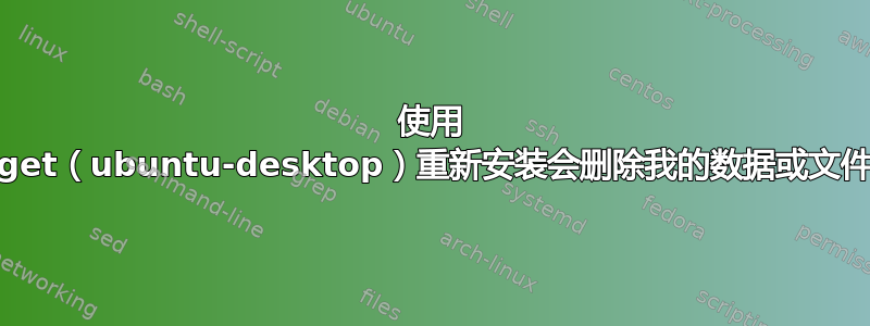 使用 apt-get（ubuntu-desktop）重新安装会删除我的数据或文件吗？