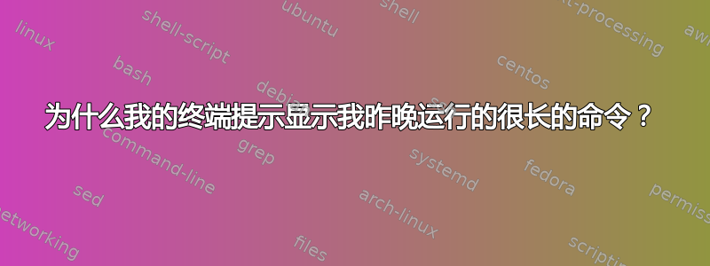 为什么我的终端提示显示我昨晚运行的很长的命令？