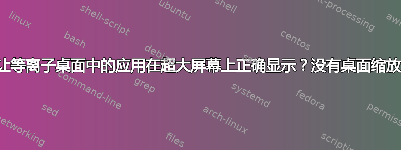 如何让等离子桌面中的应用在超大屏幕上正确显示？没有桌面缩放选项