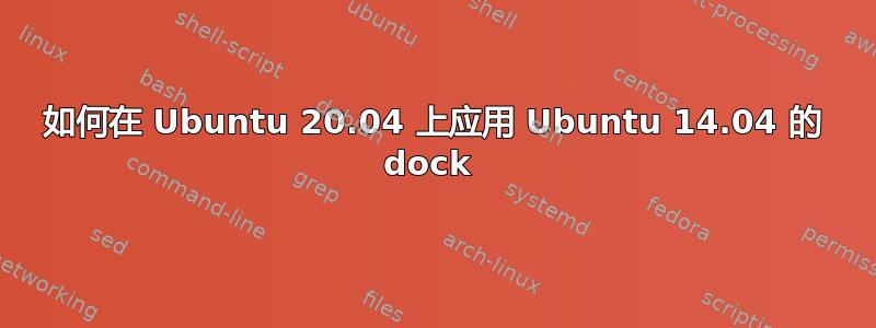 如何在 Ubuntu 20.04 上应用 Ubuntu 14.04 的 dock 