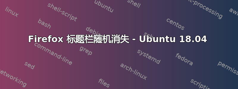 Firefox 标题栏随机消失 - Ubuntu 18.04