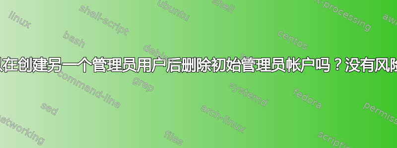 我可以在创建另一个管理员用户后删除初始管理员帐户吗？没有风险吗？