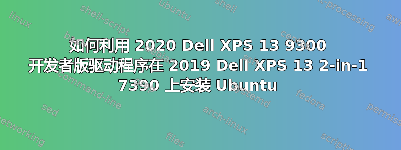 如何利用 2020 Dell XPS 13 9300 开发者版驱动程序在 2019 Dell XPS 13 2-in-1 7390 上安装 Ubuntu