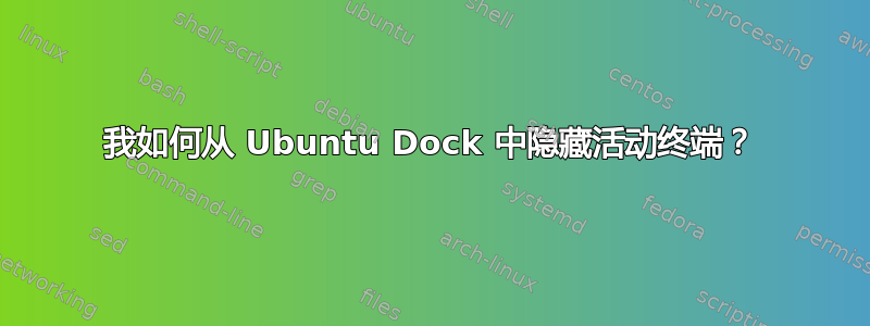 我如何从 Ubuntu Dock 中隐藏活动终端？