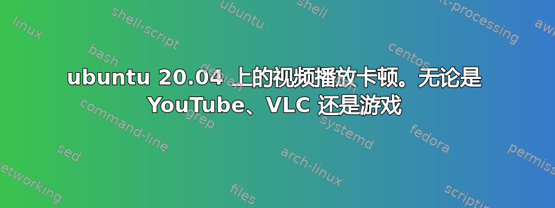 ubuntu 20.04 上的视频播放卡顿。无论是 YouTube、VLC 还是游戏