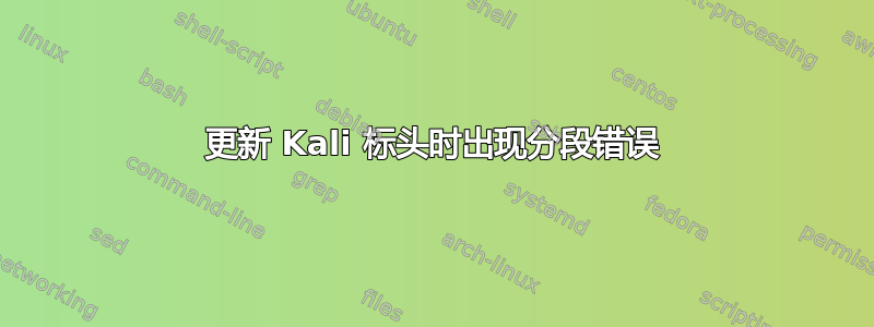 更新 Kali 标头时出现分段错误