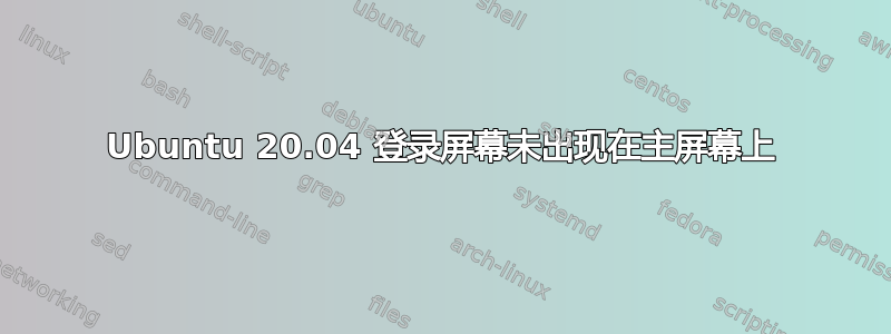 Ubuntu 20.04 登录屏幕未出现在主屏幕上