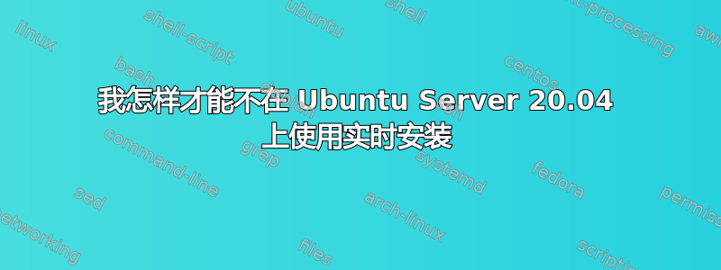 我怎样才能不在 Ubuntu Server 20.04 上使用实时安装