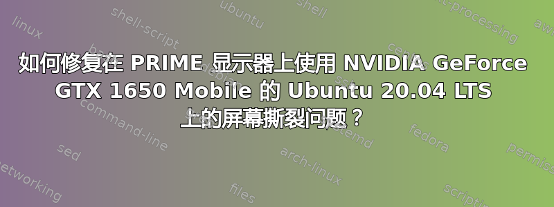 如何修复在 PRIME 显示器上使用 NVIDIA GeForce GTX 1650 Mobile 的 Ubuntu 20.04 LTS 上的屏幕撕裂问题？