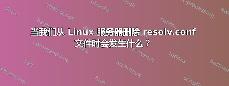 当我们从 Linux 服务器删除 resolv.conf 文件时会发生什么？