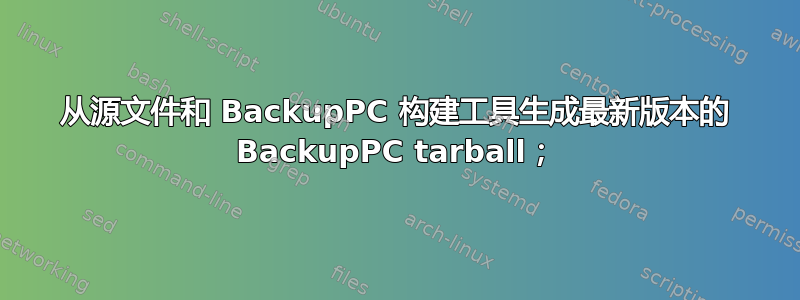 从源文件和 BackupPC 构建工具生成最新版本的 BackupPC tarball；