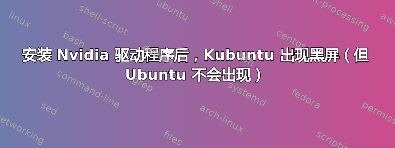 安装 Nvidia 驱动程序后，Kubuntu 出现黑屏（但 Ubuntu 不会出现）