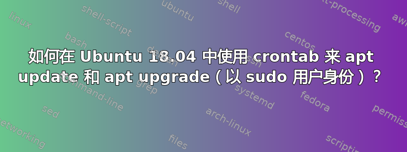 如何在 Ubuntu 18.04 中使用 crontab 来 apt update 和 apt upgrade（以 sudo 用户身份）？