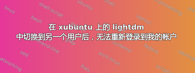 在 xubuntu 上的 lightdm 中切换到另一个用户后，无法重新登录到我的帐户