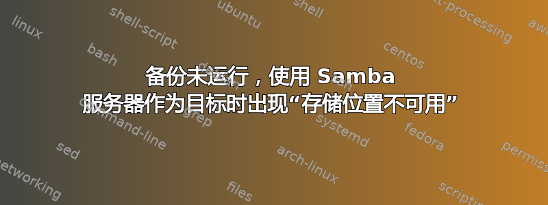 备份未运行，使用 Samba 服务器作为目标时出现“存储位置不可用”