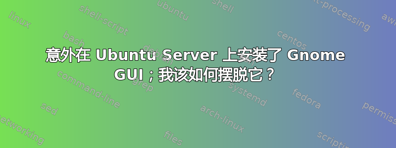 意外在 Ubuntu Server 上安装了 Gnome GUI；我该如何摆脱它？