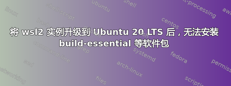 将 wsl2 实例升级到 Ubuntu 20 LTS 后，无法安装 build-essential 等软件包