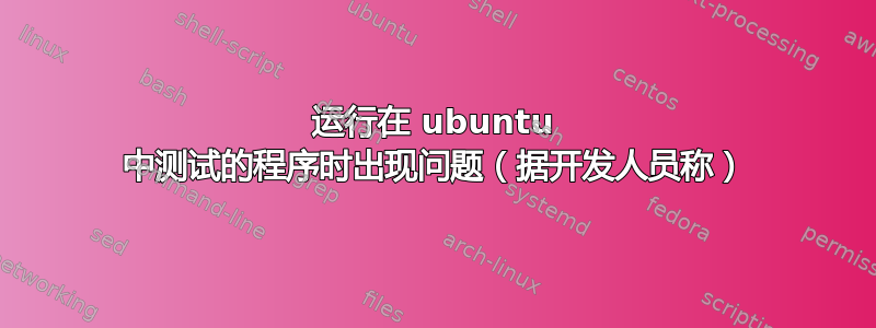 运行在 ubuntu 中测试的程序时出现问题（据开发人员称）