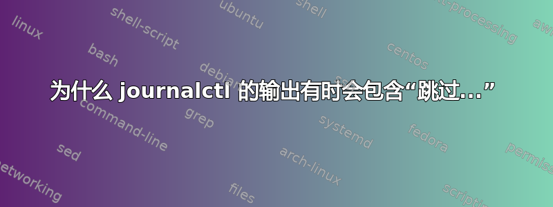 为什么 journalctl 的输出有时会包含“跳过...”